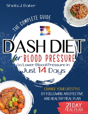 Dash Diet for Blood Pressure: The Complete Guide to Lower Blood Pressure in Just 14 Days. Change Your Lifestyle by Following an Effective and Healthy Meal Plan - Baker, Sheila J