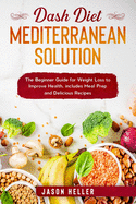 DASH Diet Mediterranean Solution: The Beginner Guide for Weight Loss to Improve Health, includes Meal Prep and Delicious Recipes