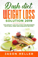 Dash Diet Weight Loss Solution 2019: The Weight Loss Solution for Beginners with Meal Prep and Exquisite Recipes