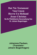 Dat Nie Testament vun unsen Herrn un Heiland Jesus Christus; na de plattd?tsche Oeversettung vun Dr. Johann Bugenhagen