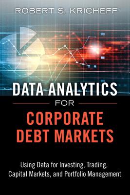 Data Analytics for Corporate Debt Markets: Using Data for Investing, Trading, Capital Markets, and Portfolio Management - Kricheff, Robert S.