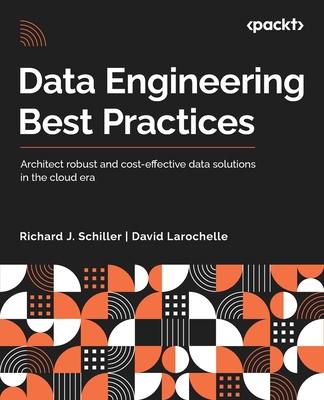 Data Engineering Best Practices: Architect robust and cost-effective data solutions in the cloud era - Schiller, Richard J., and Larochelle, David