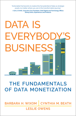 Data Is Everybody's Business: The Fundamentals of Data Monetization - Wixom, Barbara H, and Beath, Cynthia M, and Owens, Leslie