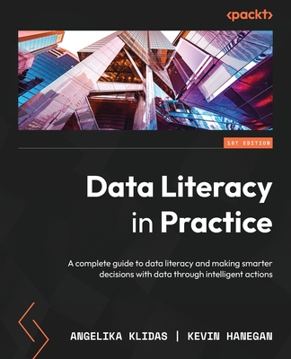 Data Literacy in Practice: A complete guide to data literacy and making smarter decisions with data through intelligent actions - Klidas, Angelika, and Hanegan, Kevin