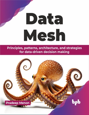 Data Mesh: Principles, Patterns, Architecture, and Strategies for Data-Driven Decision Making - Menon, Pradeep