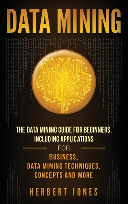 Data Mining: The Data Mining Guide for Beginners, Including Applications for Business, Data Mining Techniques, Concepts, and More - Jones, Herbert