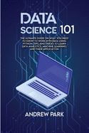 Data Science 101: The Ultimate Guide on What you Need to Know to Work with Data Using Python, Tips, and Tricks to Learn Data Analytics, Machine Learning, and Their Application