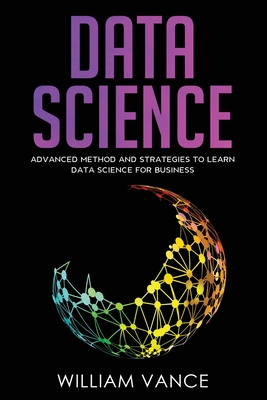 Data Science: Advanced Method And Strategies To Learn Data Science For Business - Vance, William