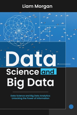 Data Science and Big Data: Data Science and Big Data Analytics: Unlocking the Power of Information - Morgan, Liam