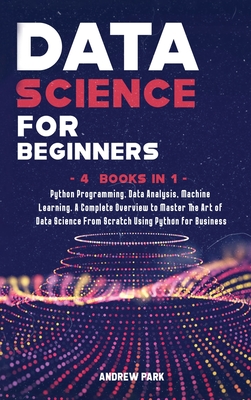 Data Science for Beginners: 4 Books in 1: Python Programming, Data Analysis, Machine Learning. A Complete Overview to Master The Art of Data Science From Scratch Using Python for Business - Park, Andrew