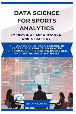 Data Science for Sports Analytics Improving Performance and Strategy: Applications of data science in sports for analyzing player performance, predicting outcomes, and optimizing strategies - Sloane, Renata