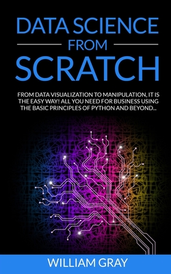 Data Science from Scratch: From Data Visualization To Manipulation. It Is The Easy Way! All You Need For Business Using The Basic Principles Of Python And Beyond - Gray, William