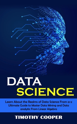 Data Science: Learn About the Realms of Data Science From a-z (Ultimate Guide to Master Data Mining and Data-analytic From Linear Algebra) - Cooper, Timothy