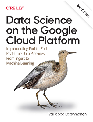 Data Science on the Google Cloud Platform: Implementing End-To-End Real-Time Data Pipelines: From Ingest to Machine Learning - Lakshmanan, Valliappa