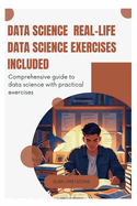 Data Science Real-Life Data Science Exercises Included: Comprehensive guide to data science with practical exercises