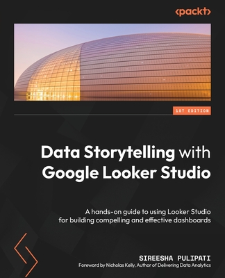 Data Storytelling with Google Looker Studio: A hands-on guide to using Looker Studio for building compelling and effective dashboards - Pulipati, Sireesha, and Kelly, Nicholas (Foreword by)