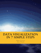 Data Visualization In 7 Simple Steps: Learn The Art and Science of Effective Data Visualization in Seven Simple Steps