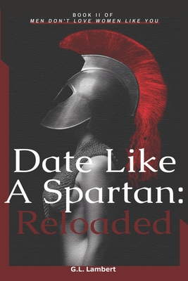 Date Like A Spartan: Reloaded: Part II of Men Don't Love Women Like You - Updated & Expanded - Lambert, G L