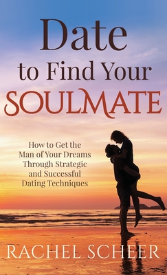 Date to Find Your Soulmate: How to Get the Man of Your Dreams Through Strategic and Successful Dating Techniques - Scheer, Rachel