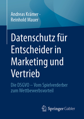 Datenschutz fur Entscheider in Marketing und Vertrieb: Die DSGVO - Vom Spielverderber zum Wettbewerbsvorteil - Kr?mer, Andreas, and Mauer, Reinhold