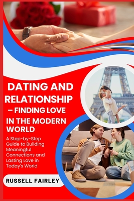 Dating and Relationship - Finding Love in the Modern World: A Step-by-Step Guide to Building Meaningful Connections and Lasting Love in Today's World - Fairley, Russell