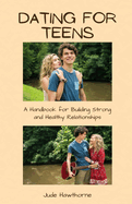 Dating for Teens: A Handbook for Building Strong and Healthy Relationships