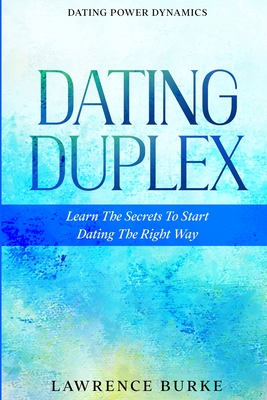 Dating Power Dynamics: The Dating Duplex - Learn The Secrets To Start Dating The Right Way - Burke, Lawrence