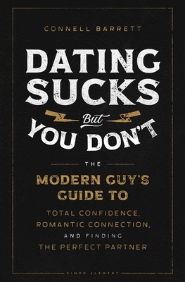 Dating Sucks, But You Don't: The Modern Guy's Guide to Total Confidence, Romantic Connection, and Finding the Right Partner - Barrett, Connell