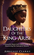 Daughters of the King Arise: A Beautiful Black Girl's (BBG) Guide to Discovering Her God-Given Identity