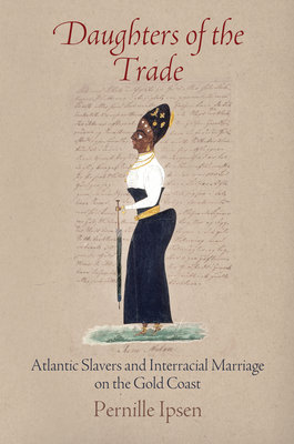 Daughters of the Trade: Atlantic Slavers and Interracial Marriage on the Gold Coast - Ipsen, Pernille