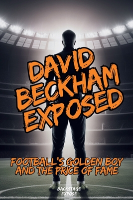 David Beckham Exposed: Football's Golden Boy and the Price of Fame - Backstage Expos