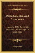 David Gill, Man And Astronomer: Memoirs Of Sir David Gill, 1879-1907, At The Cape Of Good Hope