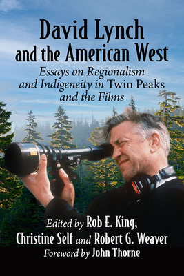 David Lynch and the American West: Essays on Regionalism and Indigeneity in Twin Peaks and the Films - King, Rob E, and Self, Christine, and Weaver, Robert G