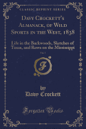 Davy Crockett's Almanack, of Wild Sports in the West, 1838, Vol. 1: Life in the Backwoods, Sketches of Texas, and Rows on the Mississippi (Classic Reprint)