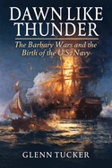 Dawn Like Thunder: The Barbary Wars and the Birth of the U.S. Navy