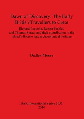 Dawn of Discovery: The Early British Travellers to Crete: Richard Pococke, Robert Pashley and Thomas Spratt, and their contribution to the island's Bronze Age archaeological heritage - Moore, Dudley