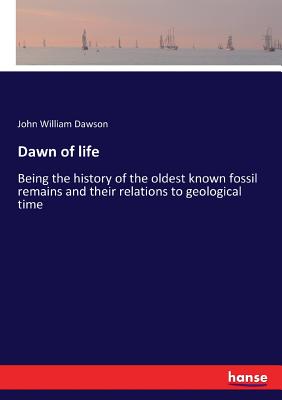 Dawn of life: Being the history of the oldest known fossil remains and their relations to geological time - Dawson, John William