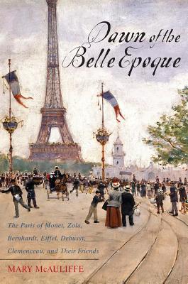 Dawn of the Belle Epoque: The Paris of Monet, Zola, Bernhardt, Eiffel, Debussy, Clemenceau, and Their Friends - McAuliffe, Mary