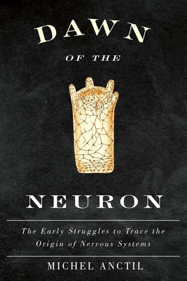 Dawn of the Neuron: The Early Struggles to Trace the Origin of Nervous Systems - Anctil, Michel