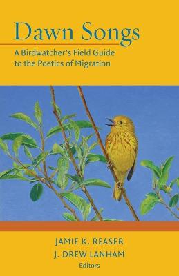 Dawn Songs: A Birdwatcher's Field Guide to the Poetics of Migration - Reaser, Jamie K (Editor), and Lanham, J Drew (Editor)