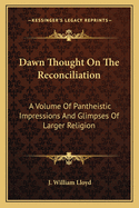 Dawn Thought On The Reconciliation: A Volume Of Pantheistic Impressions And Glimpses Of Larger Religion