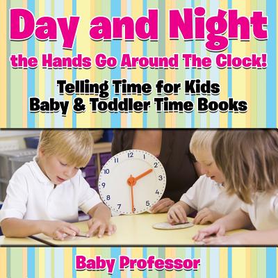 Day and Night the Hands Go Around The Clock! Telling Time for Kids - Baby & Toddler Time Books - Baby Professor