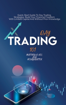 Day Trading 101: Quick Start Guide To Day Trading Strategies. Build Your Financial Freedom With Limited Capital And Without Prior Knowledge - Hill, Matthew R, and Kratter, Henry