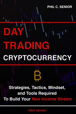 Day Trading Cryptocurrency: Strategies, Tactics, Mindset, and Tools Required To Build Your New Income Stream - Senior, Phil C