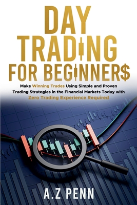 Day Trading for Beginners: Make Winning Trades Using Simple and Proven Trading Strategies in the Financial Markets Today with Zero Trading Experience Required - Penn, A Z