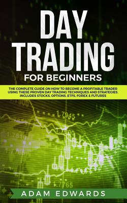 Day Trading for Beginners: The Complete Guide on How to Become a Profitable Trader Using These Proven Day Trading Techniques and Strategies. Includes Stocks, Options, ETFs, Forex & Futures - Edwards, Adam