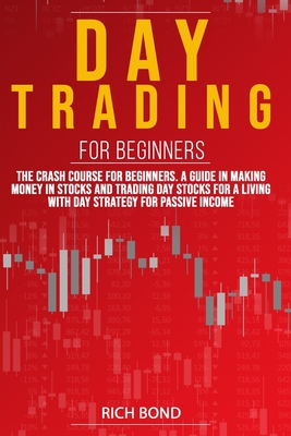 Day Trading for Beginners: The Crash Course For Beginners. A Guide In Making Money In Stocks And Trading Day Stocks For A Living With a Strategy For Passive Income - Bond, Rich