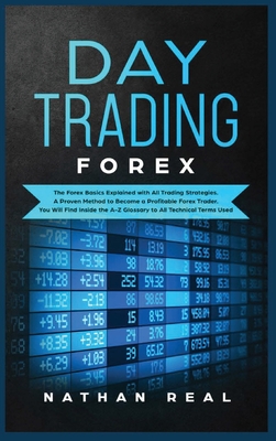 Day Trading Forex: The Forex Basics Explained With All Trading Strategies. A Proven Method To Become A Profitable Forex Trader. You Will Find Inside The A-Z Glossary To All Technical Terms Used - Real, Nathan