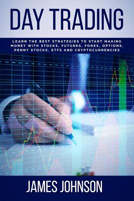 Day Trading: Learn the Best Strategies to Start Making Money with Stocks, Futures, Forex, Options, Penny Stocks, ETFs and Cryptocurrencies - Johnson, James