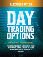 Day Trading Options Complete Guide: How to Maximize Your Profit in 19 Days. Learn How to Trade with Options, Create a Passive Six-Figure Income Through Basic and Advanced Strategies